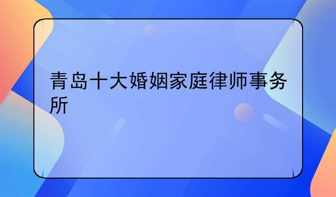 青岛十大婚姻家庭律师事务所