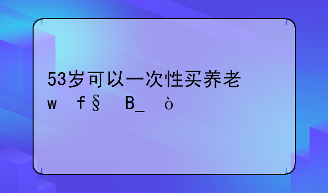 53岁可以一次性买养老保险吗？