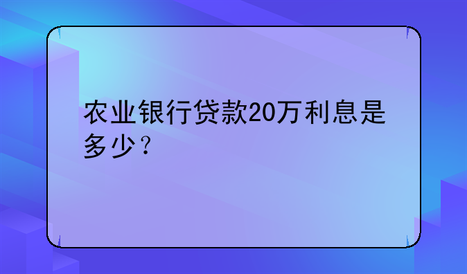 农业银行贷款20万利息是多少？