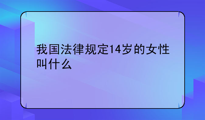 我国法律规定14岁的女性叫什么