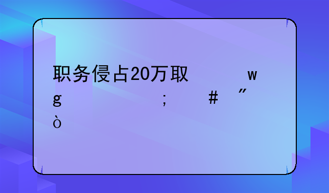 职务侵占20万取保候审怎么判？