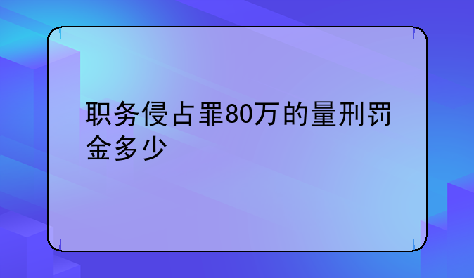 职务侵占罪80万的量刑罚金多少