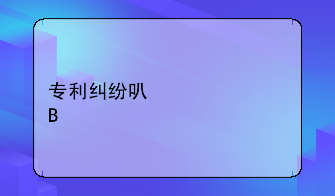 专利纠纷可以仲裁吗