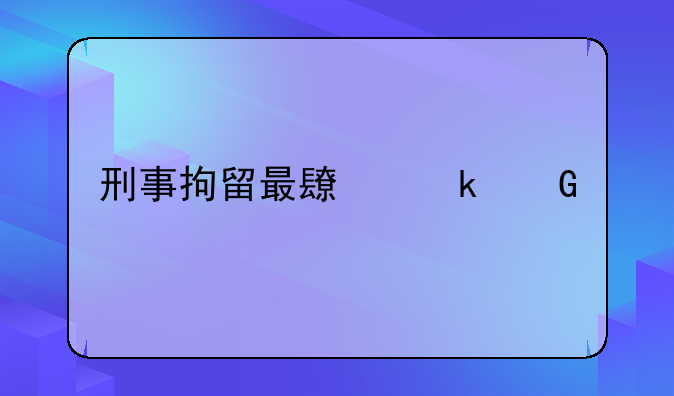 刑事拘留最长多少天