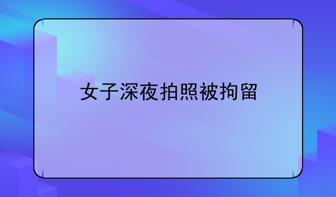 女子深夜拍照被拘留