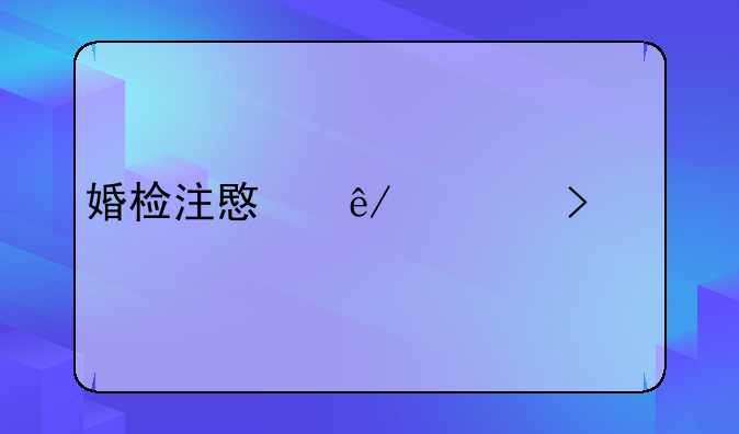 婚检注意事项及禁忌
