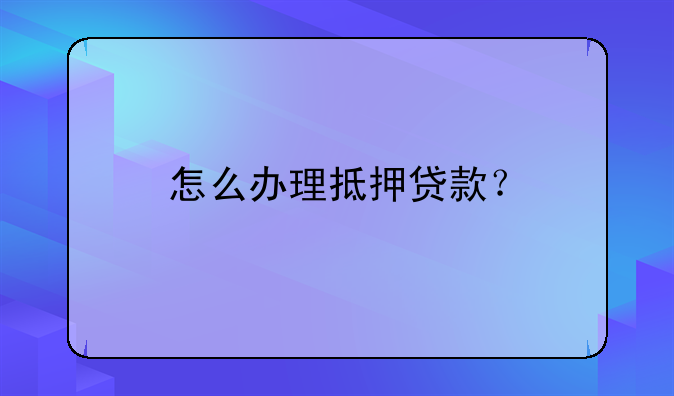 怎么办理抵押贷款？