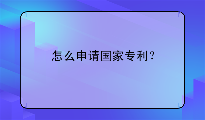 怎么申请国家专利？
