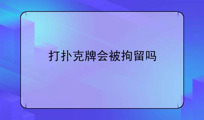 打扑克牌会被拘留吗