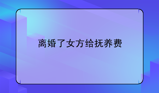 离婚了女方给抚养费