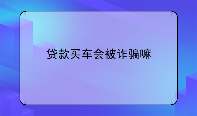 贷款买车会被诈骗嘛
