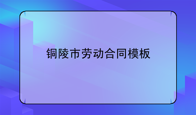 铜陵市劳动合同模板