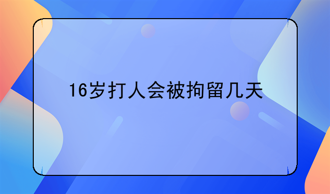 16岁打人会被拘留几天