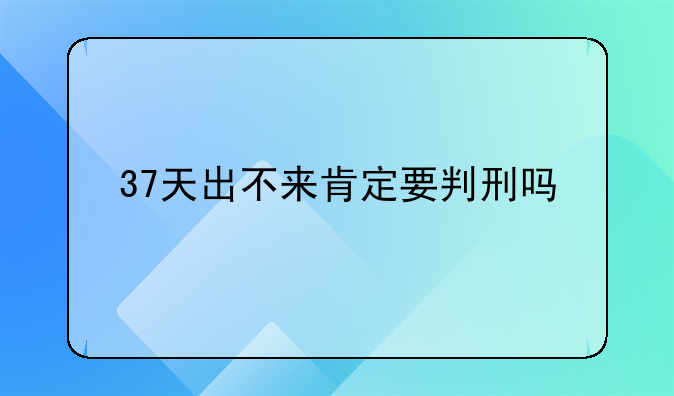 37天出不来肯定要判刑吗