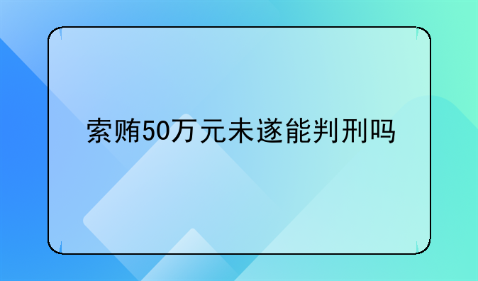 索贿50万元未遂能判刑吗