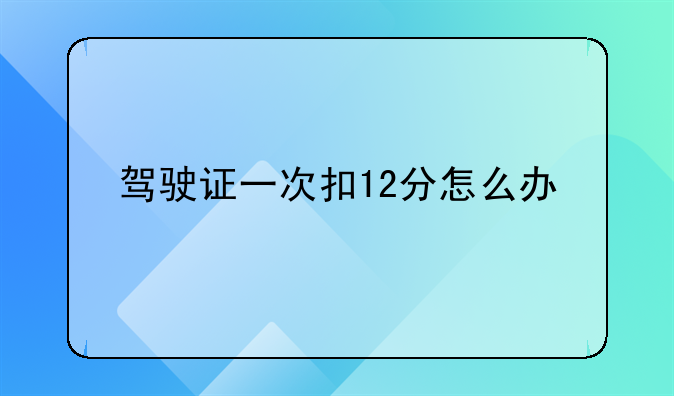 驾驶证一次扣12分怎么办