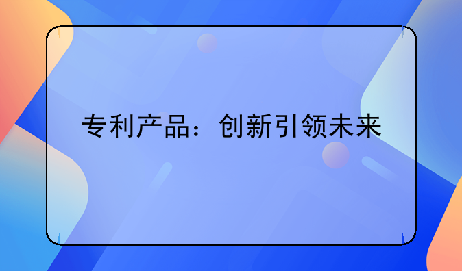 专利产品：创新引领未来