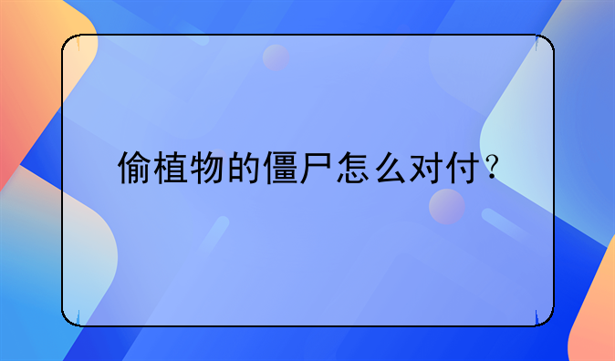 偷植物的僵尸怎么对付？