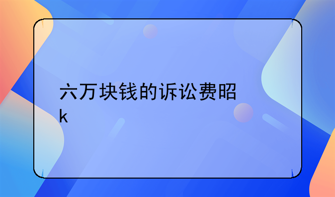 六万块钱的诉讼费是多少