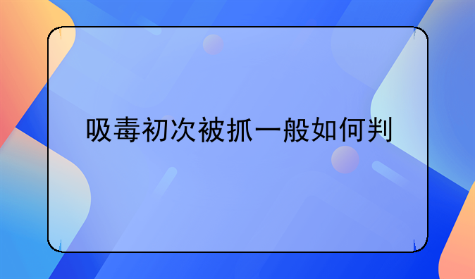 吸毒初次被抓一般如何判