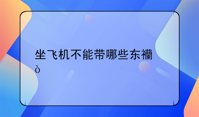 坐飞机不能带哪些东西？