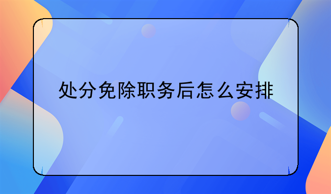 处分免除职务后怎么安排