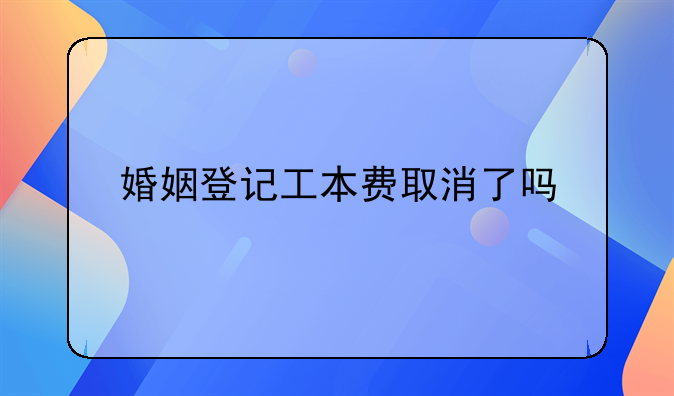 婚姻登记工本费取消了吗