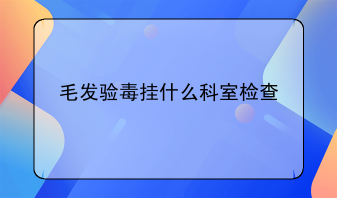 毛发验毒挂什么科室检查