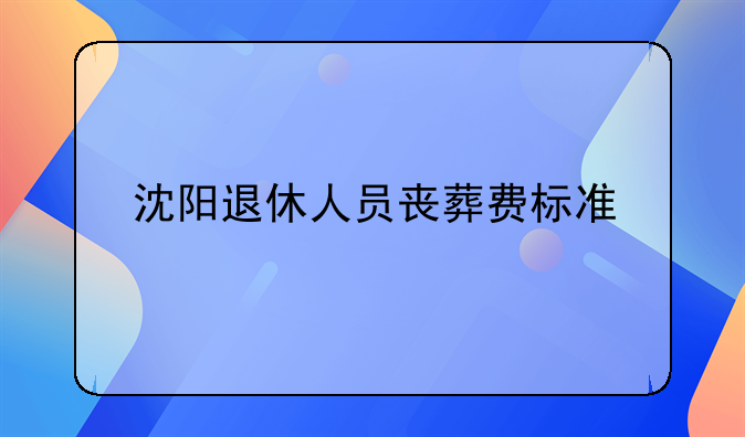 沈阳退休人员丧葬费标准