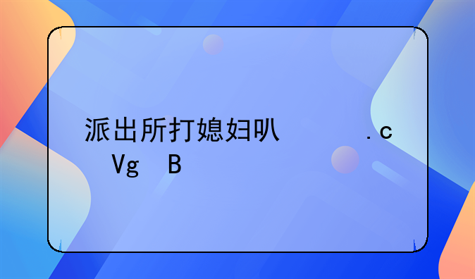 派出所打媳妇可以拘留吗