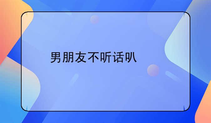 男朋友不听话可以扔掉吗