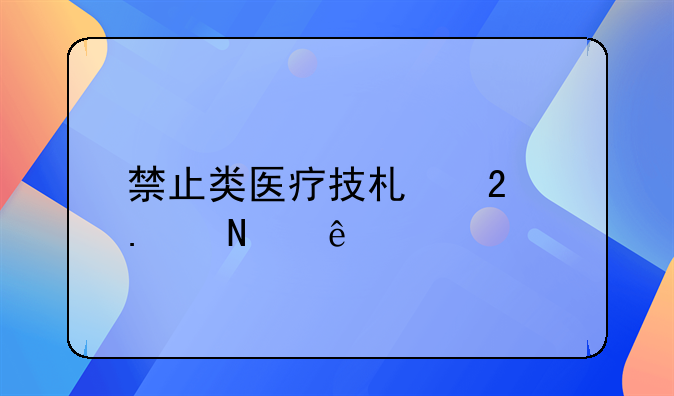 禁止类医疗技术包括哪些