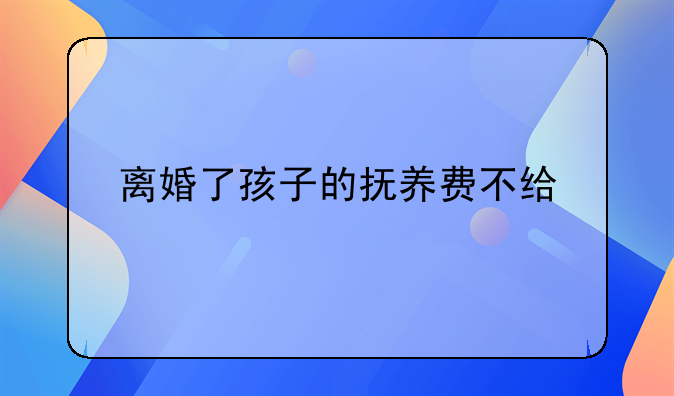 离婚了孩子的抚养费不给