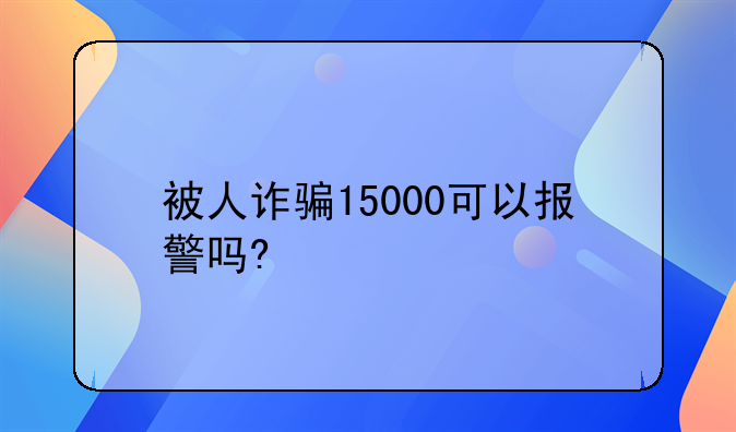 被人诈骗15000可以报警吗?