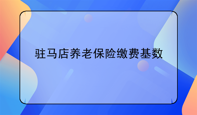 驻马店养老保险缴费基数