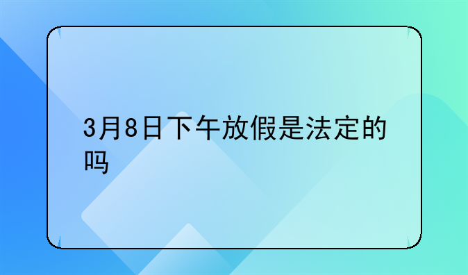 3月8日下午放假是法定的吗