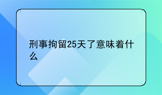 刑事拘留25天了意味着什么