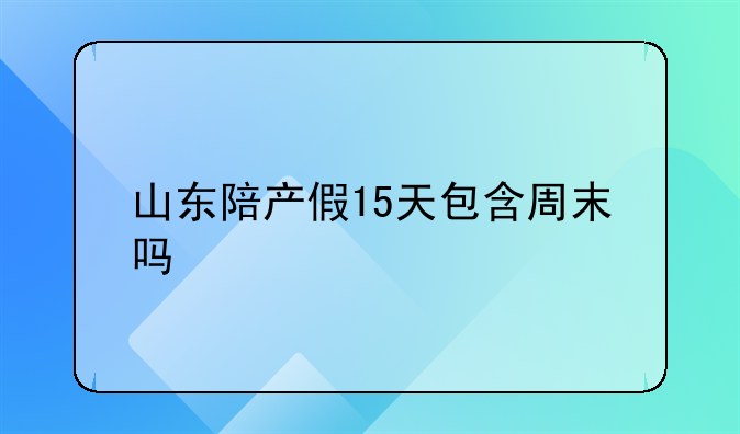 山东陪产假15天包含周末吗