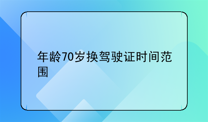 年龄70岁换驾驶证时间范围