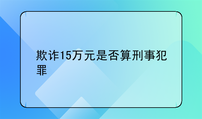 欺诈15万元是否算刑事犯罪