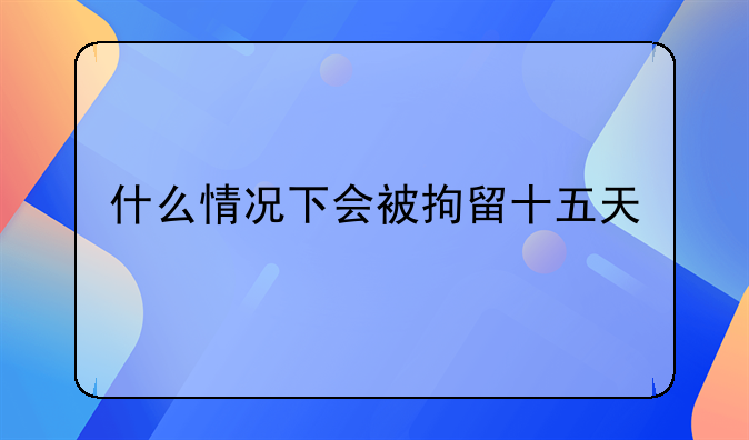 什么情况下会被拘留十五天