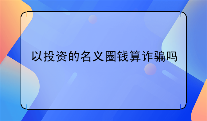 以投资的名义圈钱算诈骗吗