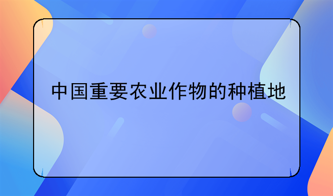 中国重要农业作物的种植地
