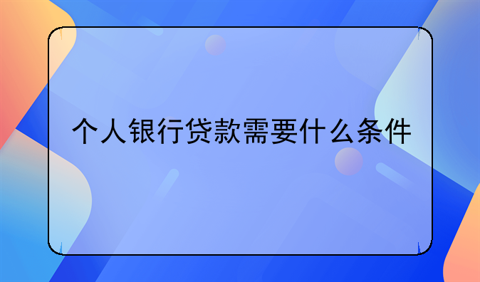 个人银行贷款需要什么条件