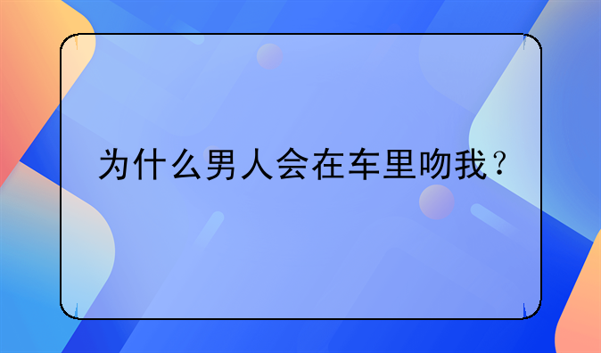 为什么男人会在车里吻我？