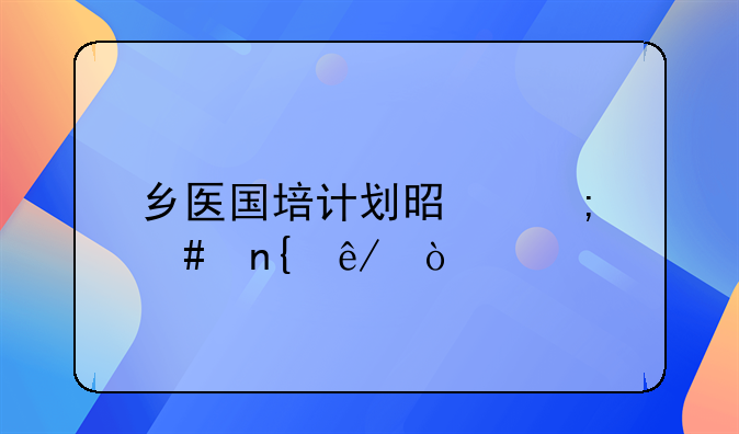 乡医国培计划是怎么回事？