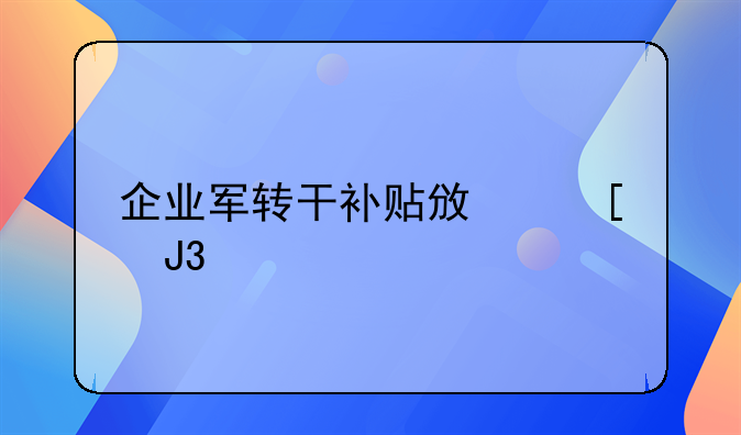 企业军转干补贴政策和标准