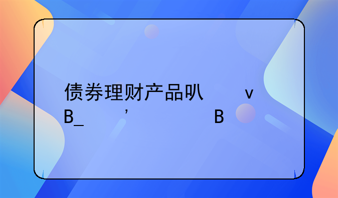 债券理财产品可靠吗安全吗