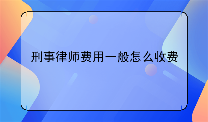 刑事律师费用一般怎么收费