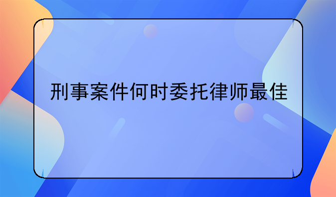 刑事案件何时委托律师最佳